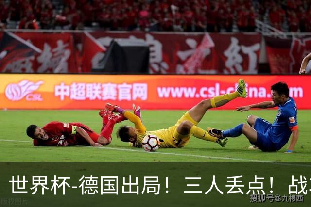 世界杯-德国出局！三人丢点！战车点球战总分4-5巴拉圭止步32强