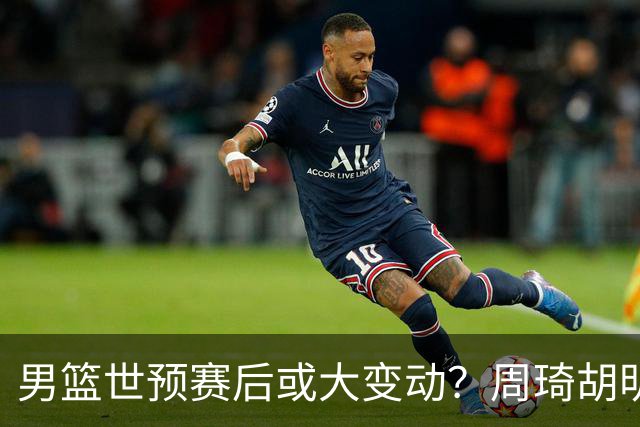 男篮世预赛后或大变动？周琦胡明轩回归：郭士强还会带高诗岩吗？