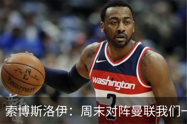 索博斯洛伊：周末对阵曼联我们一定要进球