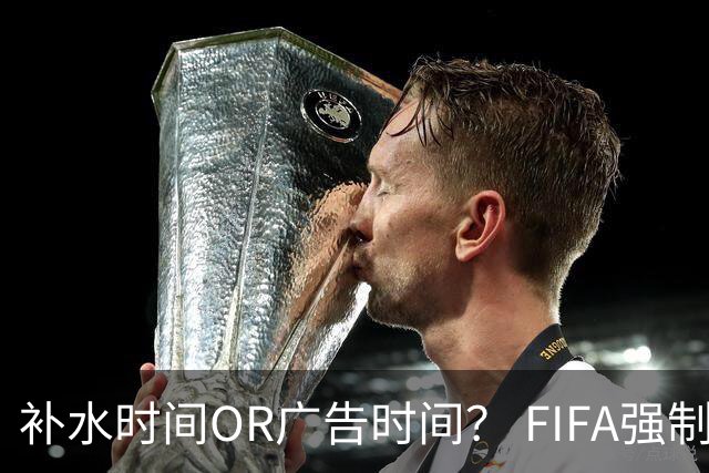 补水时间OR广告时间？ FIFA强制设置补水时间遭多方质疑