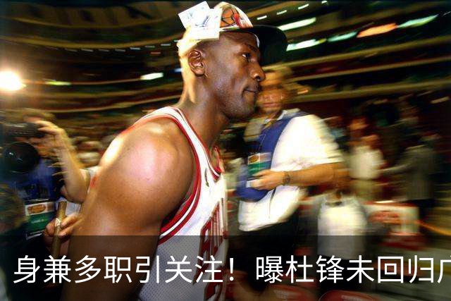 身兼多职引关注！曝杜锋未回归广东率队训练事出有因 续约仍未有进展