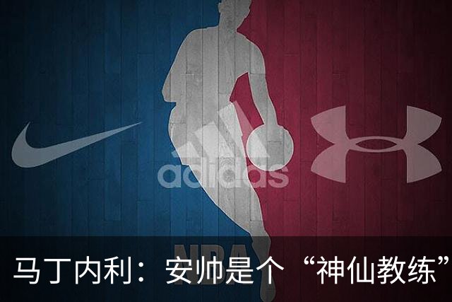 马丁内利：安帅是个“神仙教练”，他的冷静给了我们极大的信心